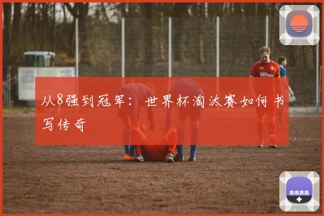 从8强到冠军：世界杯淘汰赛如何书写传奇