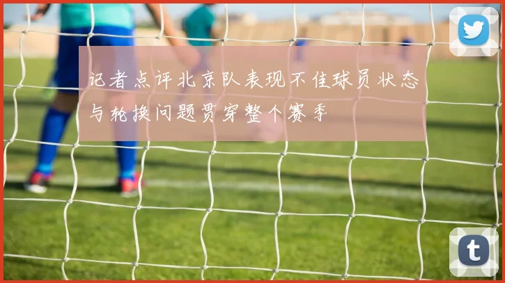 记者点评北京队表现不佳球员状态与轮换问题贯穿整个赛季