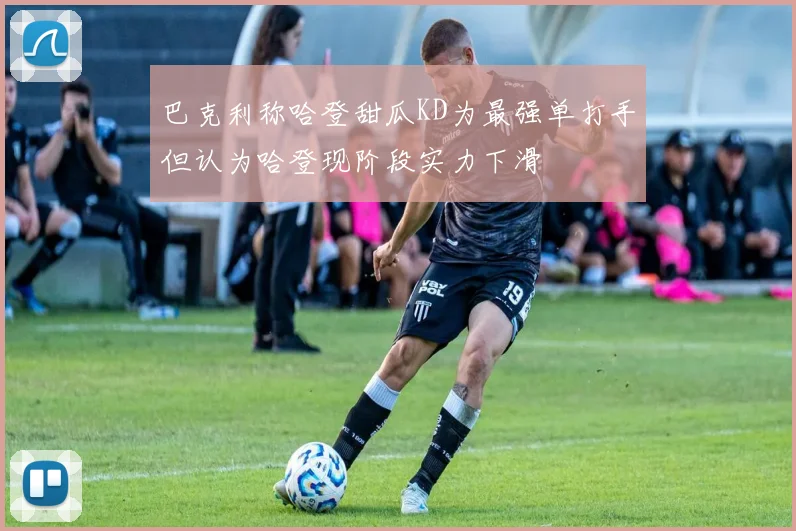 巴克利称哈登甜瓜KD为最强单打手但认为哈登现阶段实力下滑