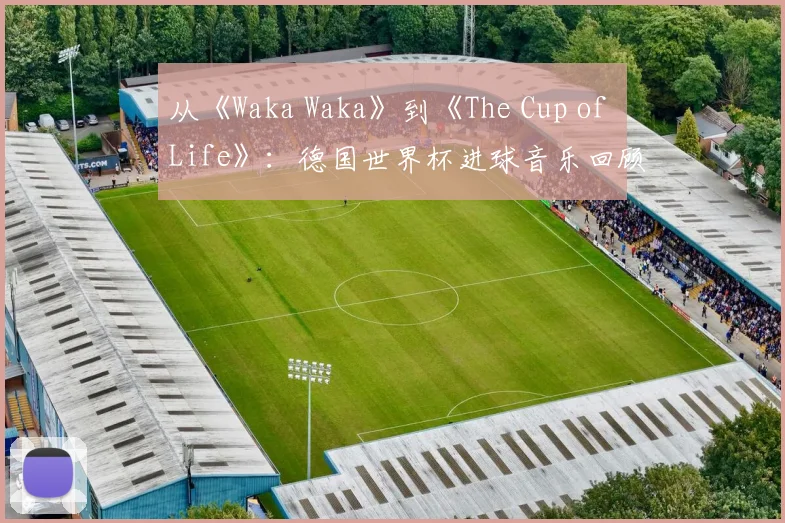 从《Waka Waka》到《The Cup of Life》：德国世界杯进球音乐回顾