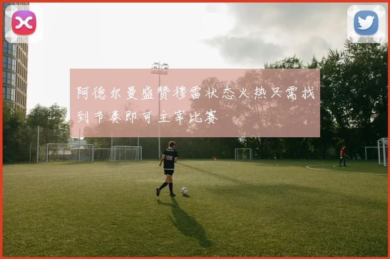 阿德尔曼盛赞穆雷状态火热只需找到节奏即可主宰比赛