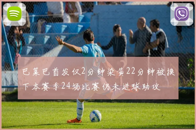 巴莱巴首发仅2分钟染黄22分钟被换下本赛季24场比赛仍未进球助攻