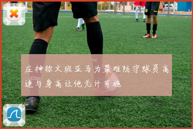 庄神称文班亚马为最难防守球员高速与身高让他无计可施