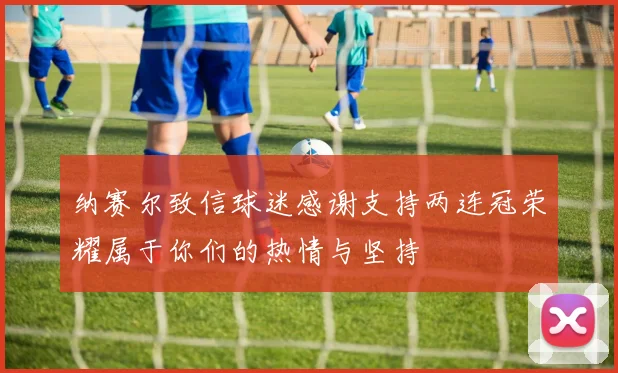 纳赛尔致信球迷感谢支持两连冠荣耀属于你们的热情与坚持